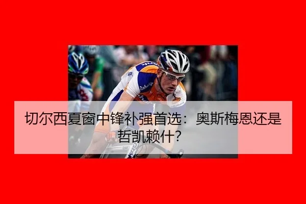 切尔西夏窗中锋补强首选：奥斯梅恩还是哲凯赖什？