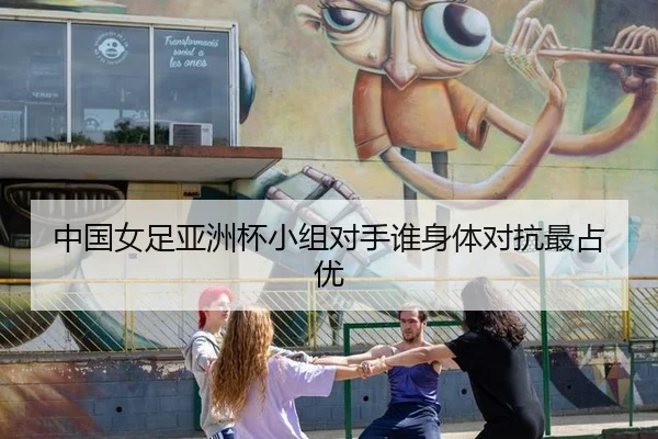 中国女足亚洲杯小组对手谁身体对抗最占优