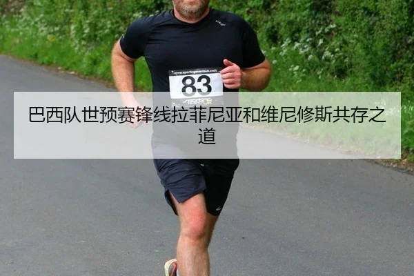 巴西队世预赛锋线拉菲尼亚和维尼修斯共存之道