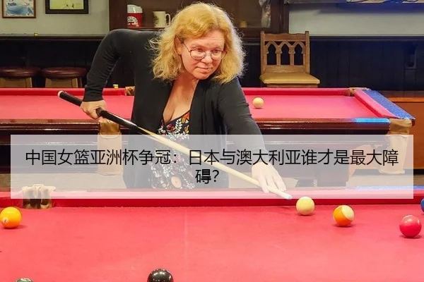 中国女篮亚洲杯争冠：日本与澳大利亚谁才是最大障碍？
